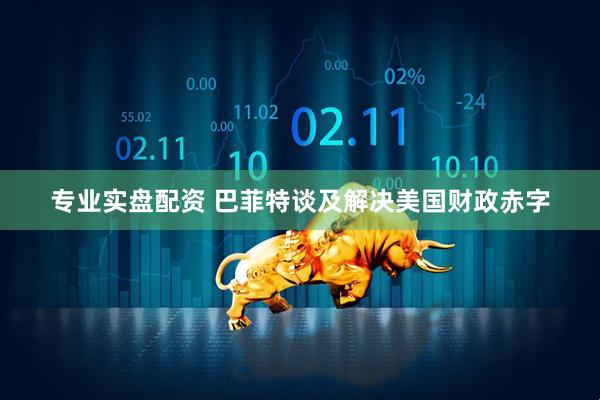 专业实盘配资 巴菲特谈及解决美国财政赤字