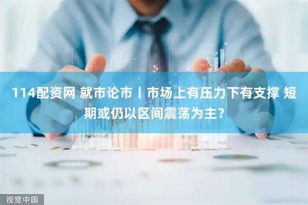 114配资网 就市论市丨市场上有压力下有支撑 短期或仍以区间震荡为主？