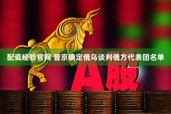配资经验官网 普京确定俄乌谈判俄方代表团名单