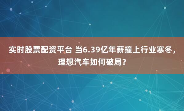 实时股票配资平台 当6.39亿年薪撞上行业寒冬，理想汽车如何破局？