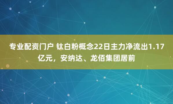 专业配资门户 钛白粉概念22日主力净流出1.17亿元，安纳达、龙佰集团居前