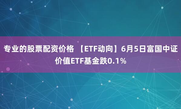 专业的股票配资价格 【ETF动向】6月5日富国中证价值ETF基金跌0.1%