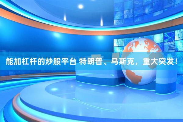 能加杠杆的炒股平台 特朗普、马斯克，重大突发！