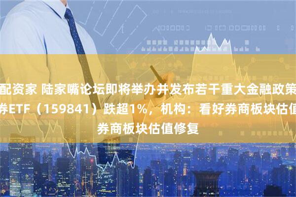 配资家 陆家嘴论坛即将举办并发布若干重大金融政策，证券ETF（159841）跌超1%，机构：看好券商板块估值修复