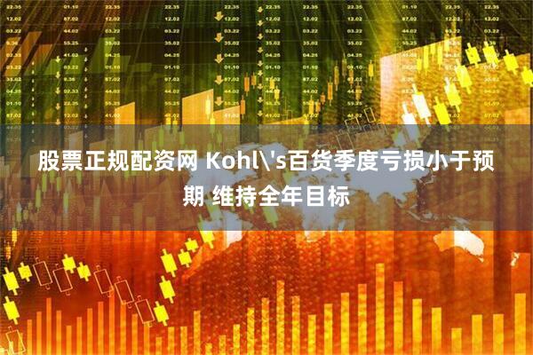 股票正规配资网 Kohl's百货季度亏损小于预期 维持全年目标