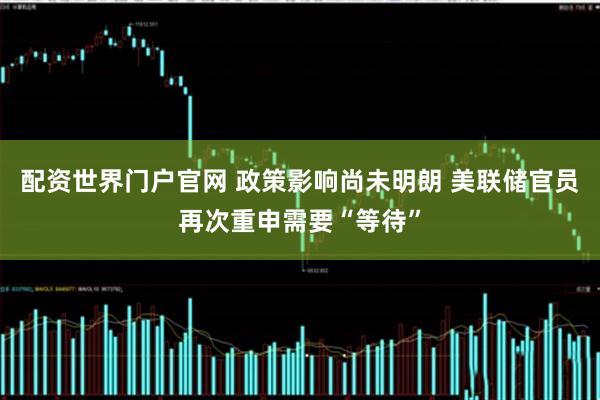 配资世界门户官网 政策影响尚未明朗 美联储官员再次重申需要“等待”