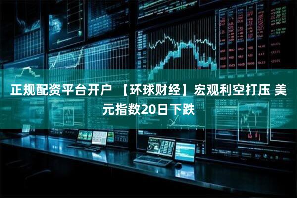 正规配资平台开户 【环球财经】宏观利空打压 美元指数20日下跌