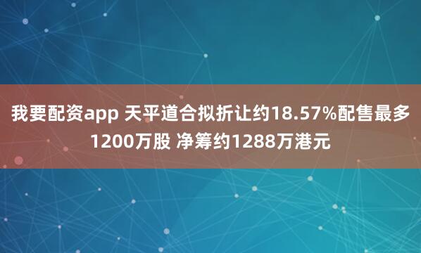 我要配资app 天平道合拟折让约18.57%配售最多1200万股 净筹约1288万港元