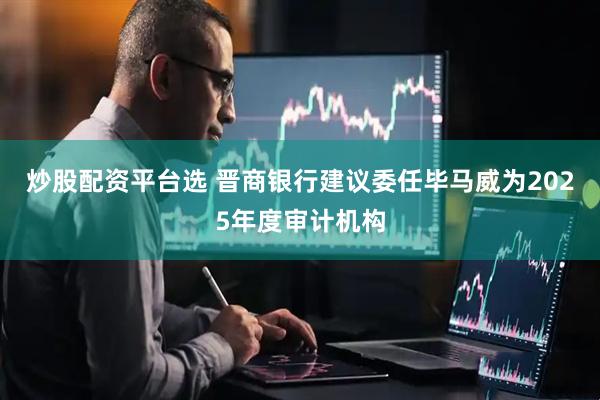 炒股配资平台选 晋商银行建议委任毕马威为2025年度审计机构