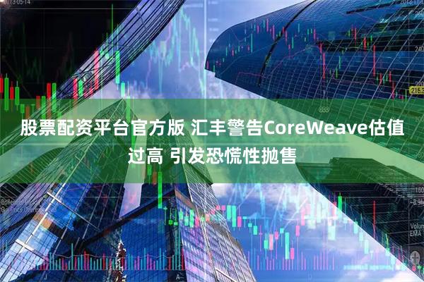 股票配资平台官方版 汇丰警告CoreWeave估值过高 引发恐慌性抛售