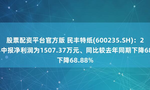 股票配资平台官方版 民丰特纸(600235.SH)：2025年中报净利润为1507.37万元、同比较去年同期下降68.88%