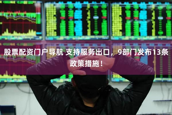 股票配资门户导航 支持服务出口，9部门发布13条政策措施！